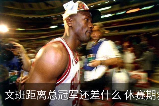文班距离总冠军还差什么 休赛期救赎从增重开始？
