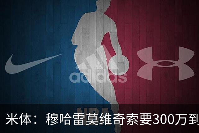 米体：穆哈雷莫维奇索要300万到400万欧税后年薪，尤文认为太高