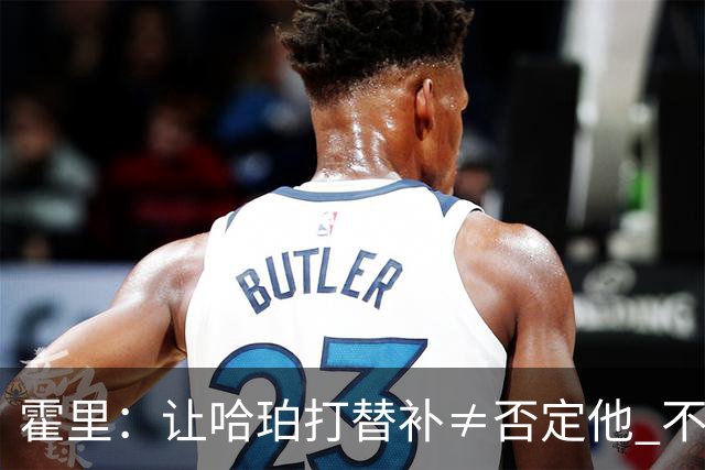 霍里：让哈珀打替补≠否定他 不是说他不是超巨&他正在路上！