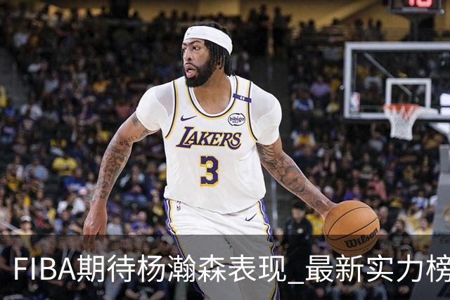 FIBA期待杨瀚森表现 最新实力榜：中国男篮高居第二